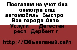 Поставим на учет без осмотра ваш автомобиль. Быстро. - Все города Авто » Услуги   . Дагестан респ.,Дербент г.